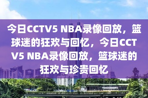 今日CCTV5 NBA录像回放，篮球迷的狂欢与回忆，今日CCTV5 NBA录像回放，篮球迷的狂欢与珍贵回忆