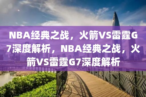 NBA经典之战，火箭VS雷霆G7深度解析，NBA经典之战，火箭VS雷霆G7深度解析