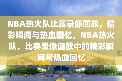 NBA热火队比赛录像回放，精彩瞬间与热血回忆，NBA热火队，比赛录像回放中的精彩瞬间与热血回忆