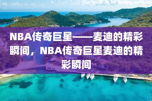 NBA传奇巨星——麦迪的精彩瞬间，NBA传奇巨星麦迪的精彩瞬间