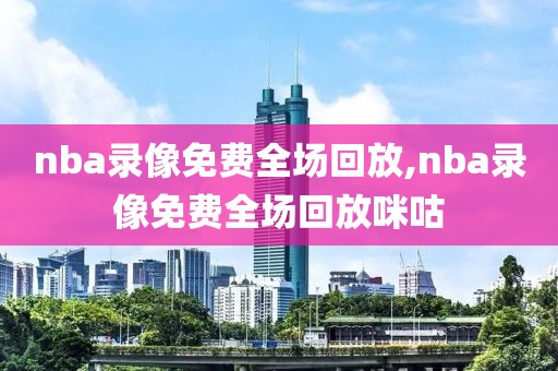 nba录像免费全场回放,nba录像免费全场回放咪咕