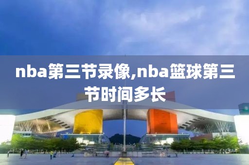 nba第三节录像,nba篮球第三节时间多长