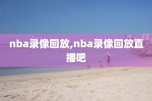 nba录像回放,nba录像回放直播吧