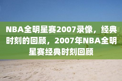 NBA全明星赛2007录像，经典时刻的回顾，2007年NBA全明星赛经典时刻回顾