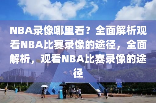 NBA录像哪里看？全面解析观看NBA比赛录像的途径，全面解析，观看NBA比赛录像的途径