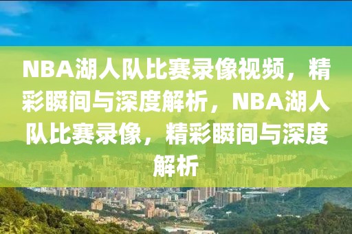 NBA湖人队比赛录像视频，精彩瞬间与深度解析，NBA湖人队比赛录像，精彩瞬间与深度解析