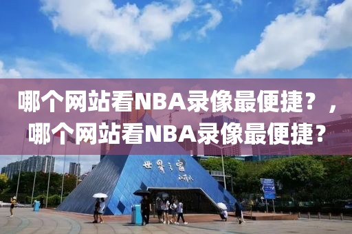 哪个网站看NBA录像最便捷？，哪个网站看NBA录像最便捷？