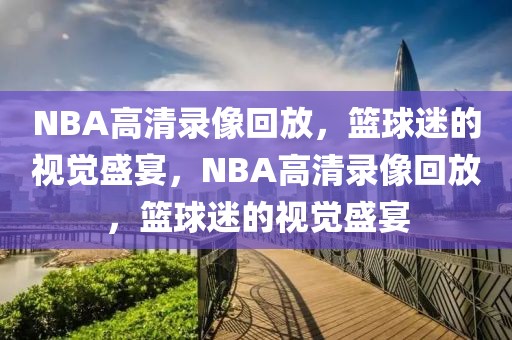 NBA高清录像回放，篮球迷的视觉盛宴，NBA高清录像回放，篮球迷的视觉盛宴