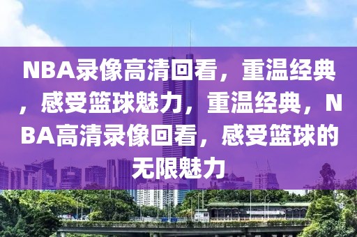 NBA录像高清回看，重温经典，感受篮球魅力，重温经典，NBA高清录像回看，感受篮球的无限魅力