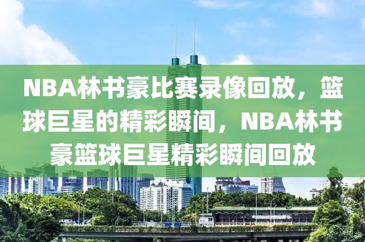 NBA林书豪比赛录像回放，篮球巨星的精彩瞬间，NBA林书豪篮球巨星精彩瞬间回放