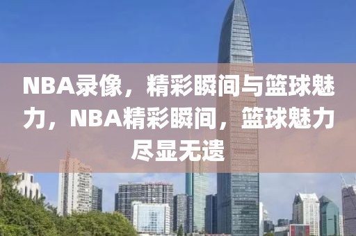 NBA录像，精彩瞬间与篮球魅力，NBA精彩瞬间，篮球魅力尽显无遗