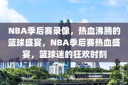 NBA季后赛录像，热血沸腾的篮球盛宴，NBA季后赛热血盛宴，篮球迷的狂欢时刻