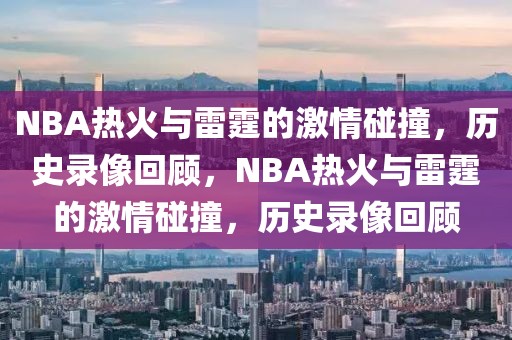 NBA热火与雷霆的激情碰撞，历史录像回顾，NBA热火与雷霆的激情碰撞，历史录像回顾