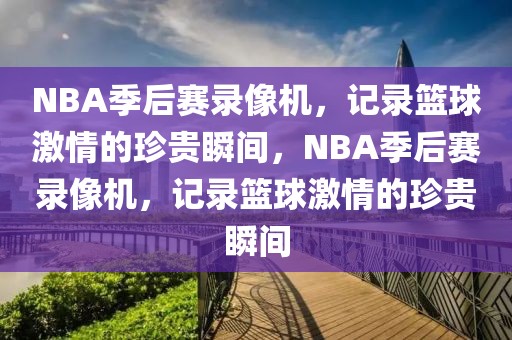 NBA季后赛录像机，记录篮球激情的珍贵瞬间，NBA季后赛录像机，记录篮球激情的珍贵瞬间