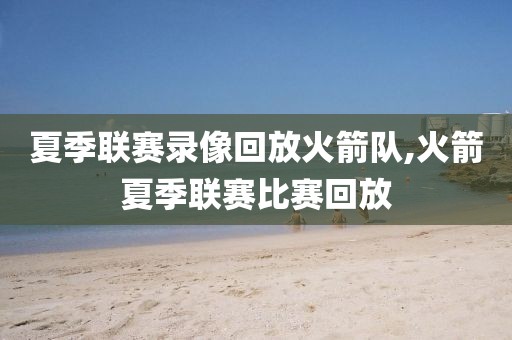 夏季联赛录像回放火箭队,火箭夏季联赛比赛回放