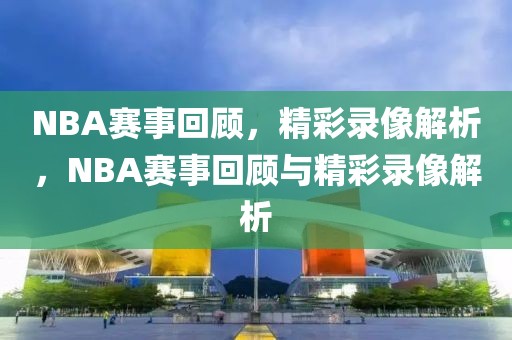 NBA赛事回顾，精彩录像解析，NBA赛事回顾与精彩录像解析