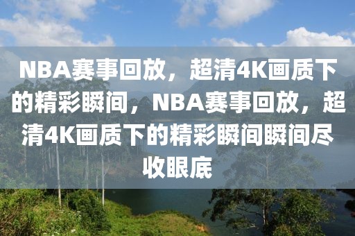 NBA赛事回放，超清4K画质下的精彩瞬间，NBA赛事回放，超清4K画质下的精彩瞬间瞬间尽收眼底