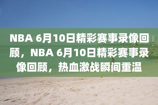 NBA 6月10日精彩赛事录像回顾，NBA 6月10日精彩赛事录像回顾，热血激战瞬间重温