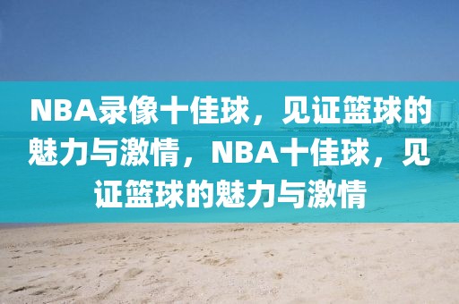 NBA录像十佳球，见证篮球的魅力与激情，NBA十佳球，见证篮球的魅力与激情