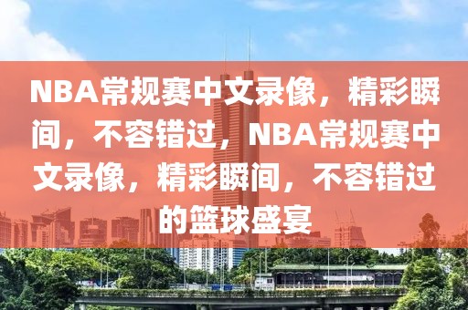 NBA常规赛中文录像，精彩瞬间，不容错过，NBA常规赛中文录像，精彩瞬间，不容错过的篮球盛宴