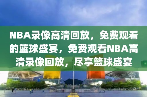 NBA录像高清回放，免费观看的篮球盛宴，免费观看NBA高清录像回放，尽享篮球盛宴