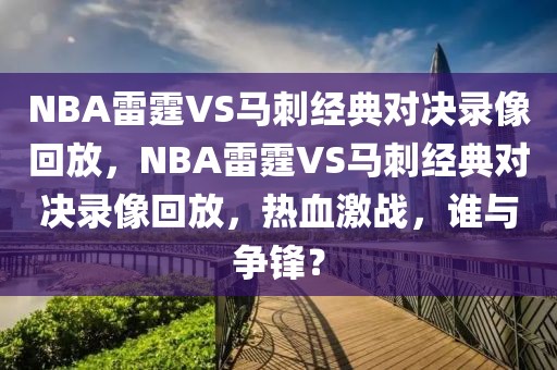 NBA雷霆VS马刺经典对决录像回放，NBA雷霆VS马刺经典对决录像回放，热血激战，谁与争锋？