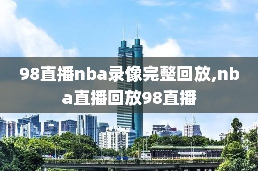 98直播nba录像完整回放,nba直播回放98直播