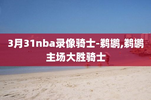 3月31nba录像骑士-鹈鹕,鹈鹕主场大胜骑士