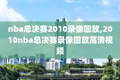 nba总决赛2010录像回放,2010nba总决赛录像回放高清视频