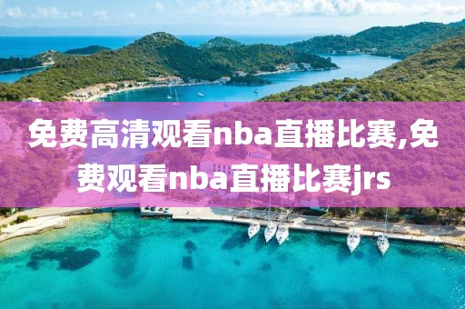 免费高清观看nba直播比赛,免费观看nba直播比赛jrs