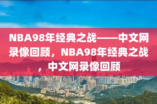 NBA98年经典之战——中文网录像回顾，NBA98年经典之战，中文网录像回顾