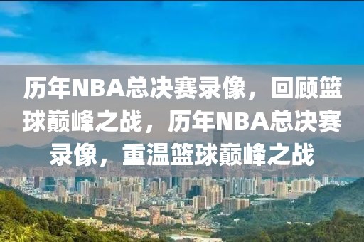 历年NBA总决赛录像，回顾篮球巅峰之战，历年NBA总决赛录像，重温篮球巅峰之战