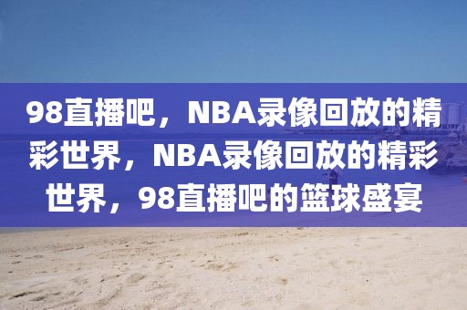 98直播吧，NBA录像回放的精彩世界，NBA录像回放的精彩世界，98直播吧的篮球盛宴