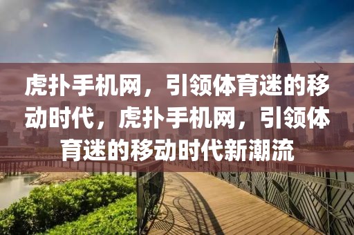 虎扑手机网，引领体育迷的移动时代，虎扑手机网，引领体育迷的移动时代新潮流