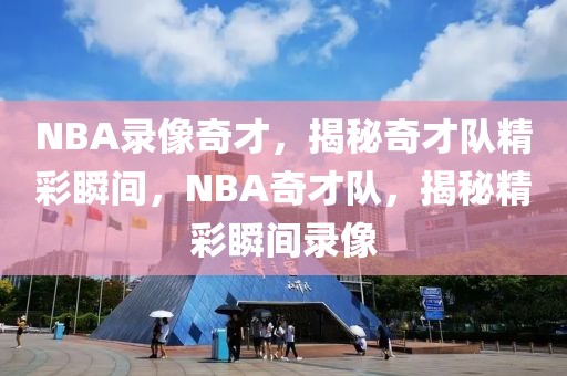 NBA录像奇才，揭秘奇才队精彩瞬间，NBA奇才队，揭秘精彩瞬间录像