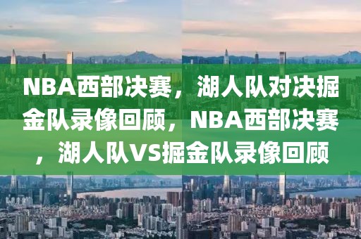 NBA西部决赛，湖人队对决掘金队录像回顾，NBA西部决赛，湖人队VS掘金队录像回顾