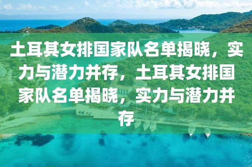 土耳其女排国家队名单揭晓，实力与潜力并存，土耳其女排国家队名单揭晓，实力与潜力并存