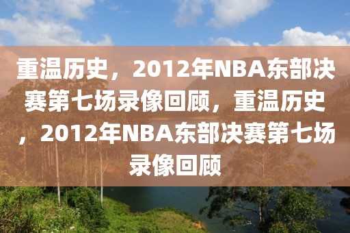 重温历史，2012年NBA东部决赛第七场录像回顾，重温历史，2012年NBA东部决赛第七场录像回顾