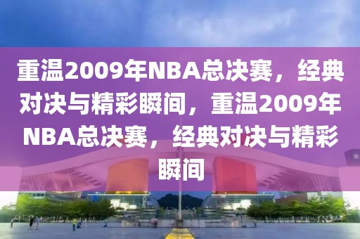 重温2009年NBA总决赛，经典对决与精彩瞬间，重温2009年NBA总决赛，经典对决与精彩瞬间