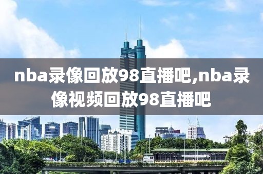 nba录像回放98直播吧,nba录像视频回放98直播吧