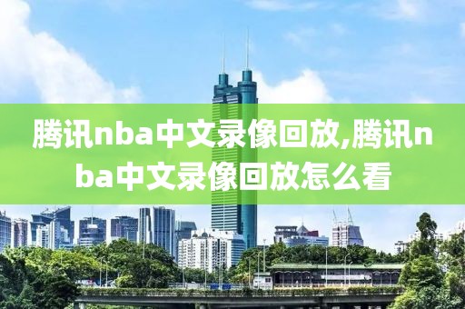 腾讯nba中文录像回放,腾讯nba中文录像回放怎么看