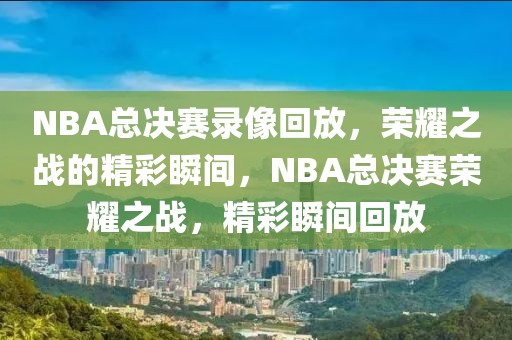 NBA总决赛录像回放，荣耀之战的精彩瞬间，NBA总决赛荣耀之战，精彩瞬间回放