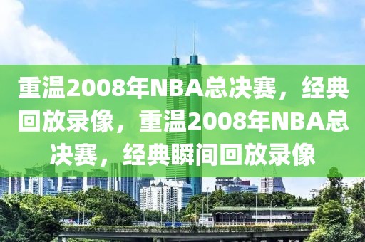 重温2008年NBA总决赛，经典回放录像，重温2008年NBA总决赛，经典瞬间回放录像