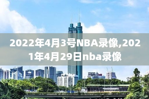 2022年4月3号NBA录像,2021年4月29日nba录像