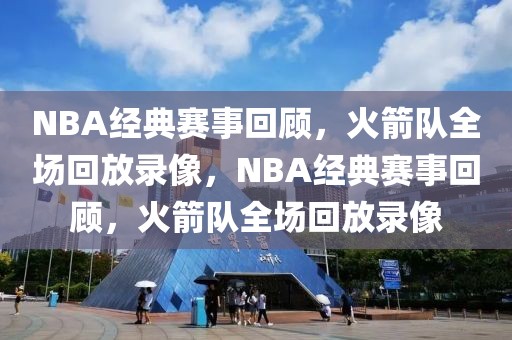 NBA经典赛事回顾，火箭队全场回放录像，NBA经典赛事回顾，火箭队全场回放录像