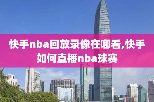 快手nba回放录像在哪看,快手如何直播nba球赛