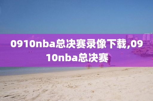 0910nba总决赛录像下载,0910nba总决赛