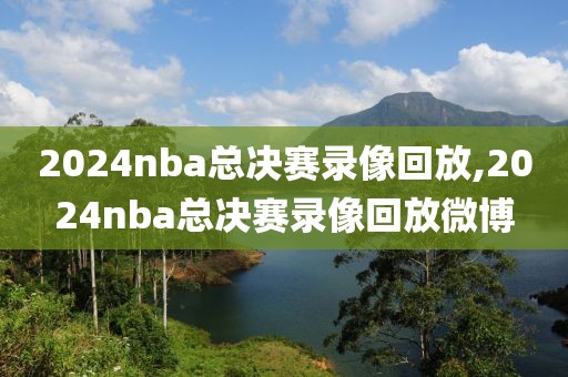 2024nba总决赛录像回放,2024nba总决赛录像回放微博