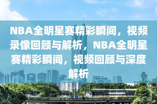 NBA全明星赛精彩瞬间，视频录像回顾与解析，NBA全明星赛精彩瞬间，视频回顾与深度解析