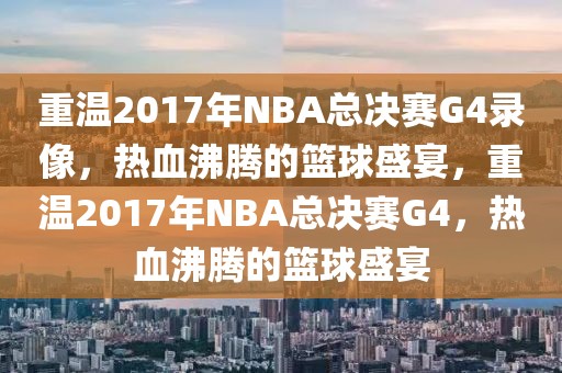 重温2017年NBA总决赛G4录像，热血沸腾的篮球盛宴，重温2017年NBA总决赛G4，热血沸腾的篮球盛宴